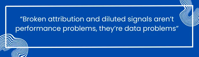 This banner explians"Broken attribution and diluted signals aren't performance problems, they're data problems"